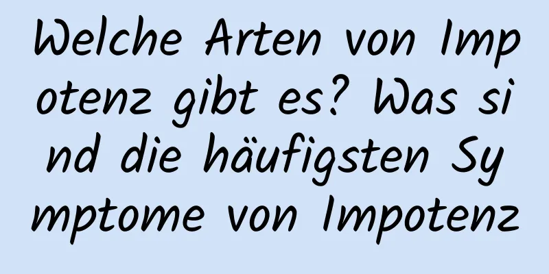 Welche Arten von Impotenz gibt es? Was sind die häufigsten Symptome von Impotenz