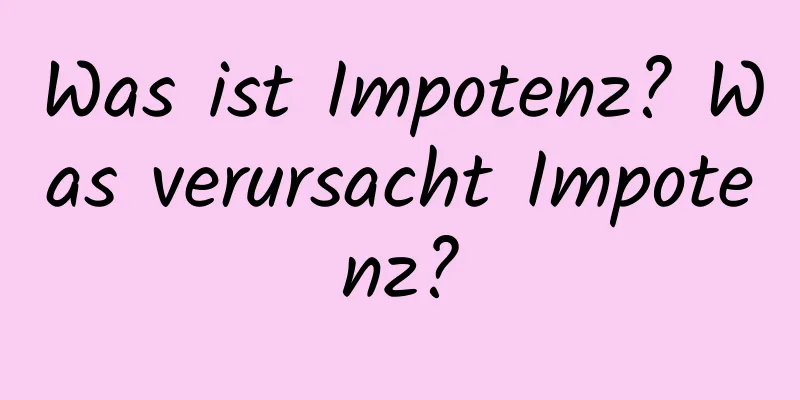 Was ist Impotenz? Was verursacht Impotenz?