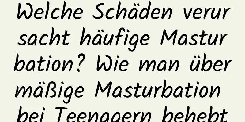 Welche Schäden verursacht häufige Masturbation? Wie man übermäßige Masturbation bei Teenagern behebt