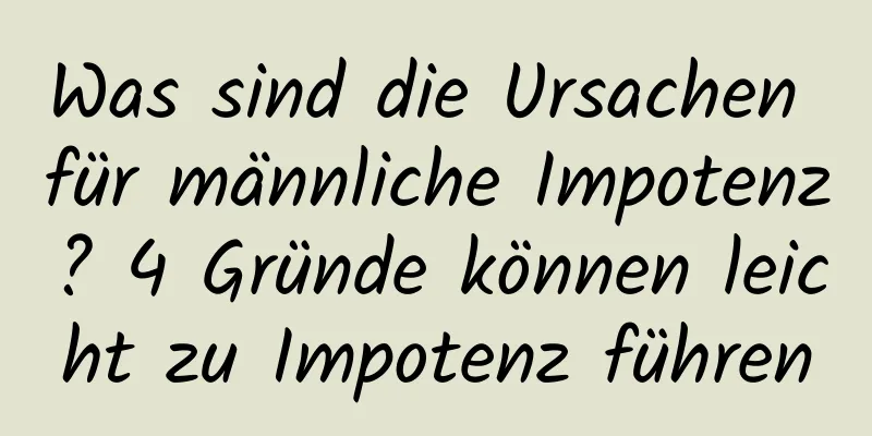 Was sind die Ursachen für männliche Impotenz? 4 Gründe können leicht zu Impotenz führen