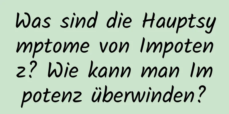 Was sind die Hauptsymptome von Impotenz? Wie kann man Impotenz überwinden?