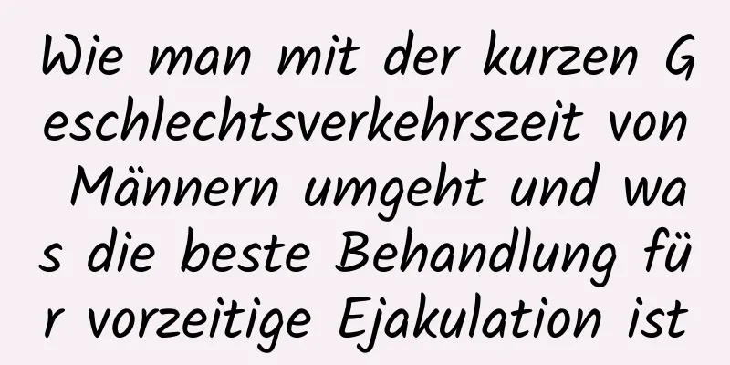 Wie man mit der kurzen Geschlechtsverkehrszeit von Männern umgeht und was die beste Behandlung für vorzeitige Ejakulation ist