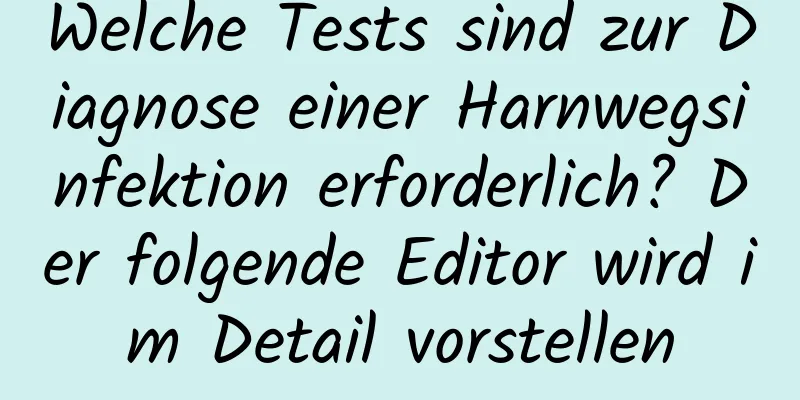 Welche Tests sind zur Diagnose einer Harnwegsinfektion erforderlich? Der folgende Editor wird im Detail vorstellen