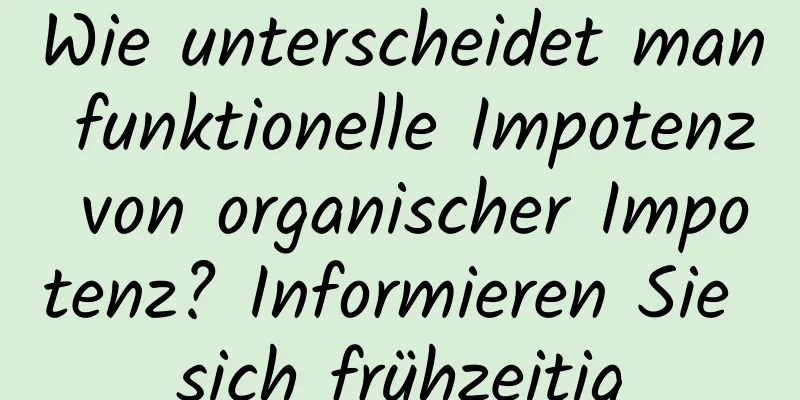 Wie unterscheidet man funktionelle Impotenz von organischer Impotenz? Informieren Sie sich frühzeitig