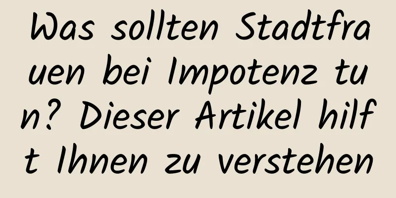 Was sollten Stadtfrauen bei Impotenz tun? Dieser Artikel hilft Ihnen zu verstehen