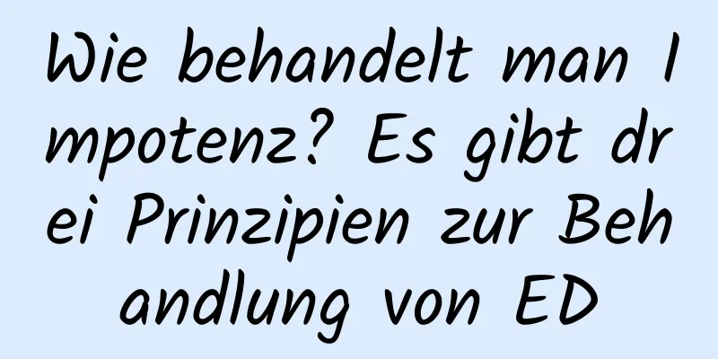 Wie behandelt man Impotenz? Es gibt drei Prinzipien zur Behandlung von ED