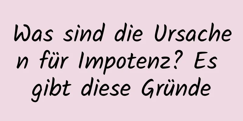 Was sind die Ursachen für Impotenz? Es gibt diese Gründe