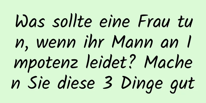 Was sollte eine Frau tun, wenn ihr Mann an Impotenz leidet? Machen Sie diese 3 Dinge gut