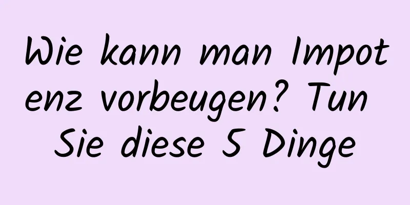 Wie kann man Impotenz vorbeugen? Tun Sie diese 5 Dinge