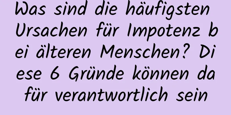 Was sind die häufigsten Ursachen für Impotenz bei älteren Menschen? Diese 6 Gründe können dafür verantwortlich sein