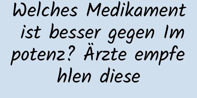 Welches Medikament ist besser gegen Impotenz? Ärzte empfehlen diese