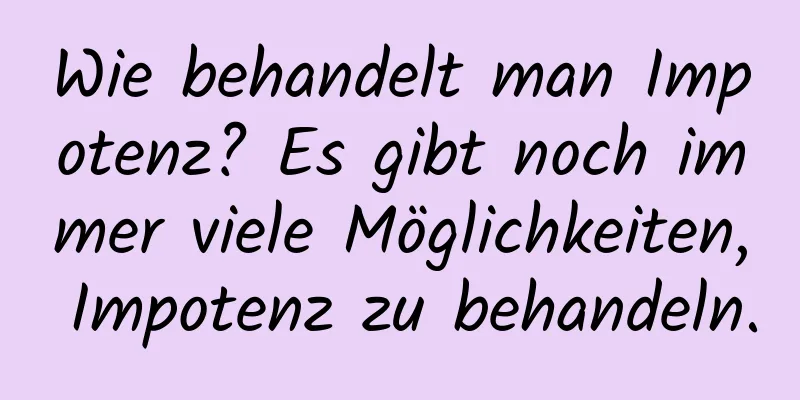 Wie behandelt man Impotenz? Es gibt noch immer viele Möglichkeiten, Impotenz zu behandeln.