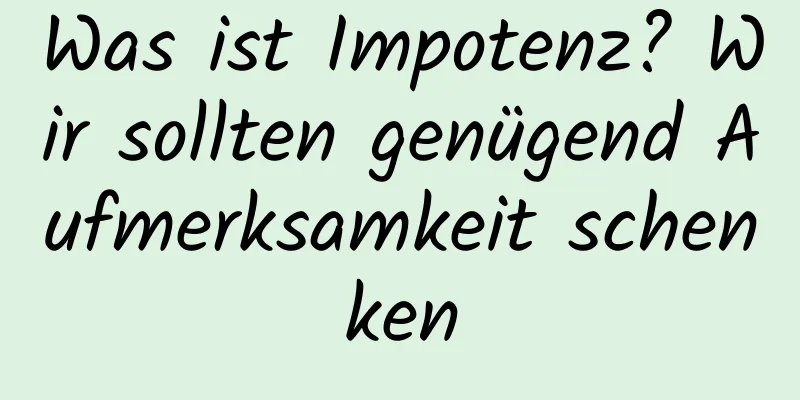 Was ist Impotenz? Wir sollten genügend Aufmerksamkeit schenken