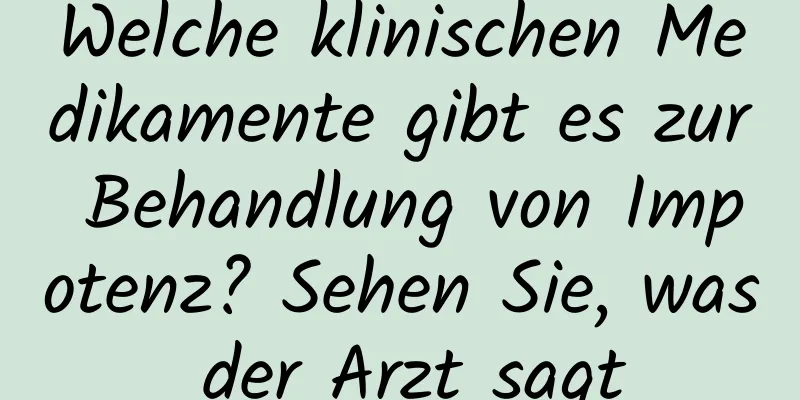 Welche klinischen Medikamente gibt es zur Behandlung von Impotenz? Sehen Sie, was der Arzt sagt