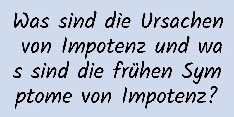 Was sind die Ursachen von Impotenz und was sind die frühen Symptome von Impotenz?