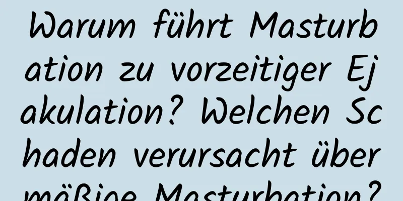 Warum führt Masturbation zu vorzeitiger Ejakulation? Welchen Schaden verursacht übermäßige Masturbation?