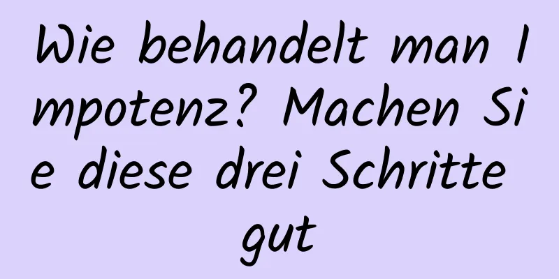 Wie behandelt man Impotenz? Machen Sie diese drei Schritte gut