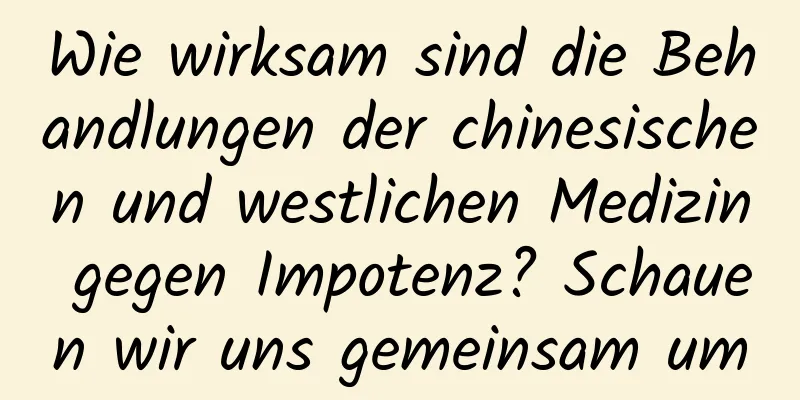 Wie wirksam sind die Behandlungen der chinesischen und westlichen Medizin gegen Impotenz? Schauen wir uns gemeinsam um