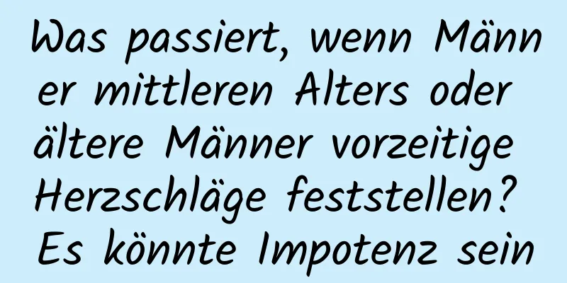 Was passiert, wenn Männer mittleren Alters oder ältere Männer vorzeitige Herzschläge feststellen? Es könnte Impotenz sein