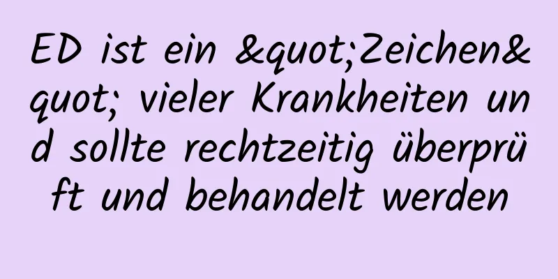 ED ist ein "Zeichen" vieler Krankheiten und sollte rechtzeitig überprüft und behandelt werden