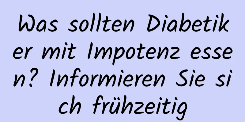 Was sollten Diabetiker mit Impotenz essen? Informieren Sie sich frühzeitig