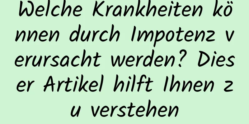 Welche Krankheiten können durch Impotenz verursacht werden? Dieser Artikel hilft Ihnen zu verstehen