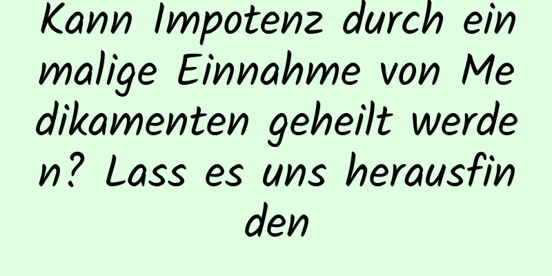 Kann Impotenz durch einmalige Einnahme von Medikamenten geheilt werden? Lass es uns herausfinden