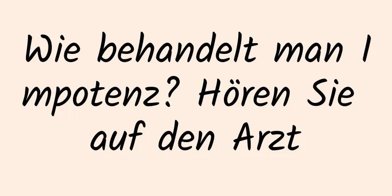 Wie behandelt man Impotenz? Hören Sie auf den Arzt