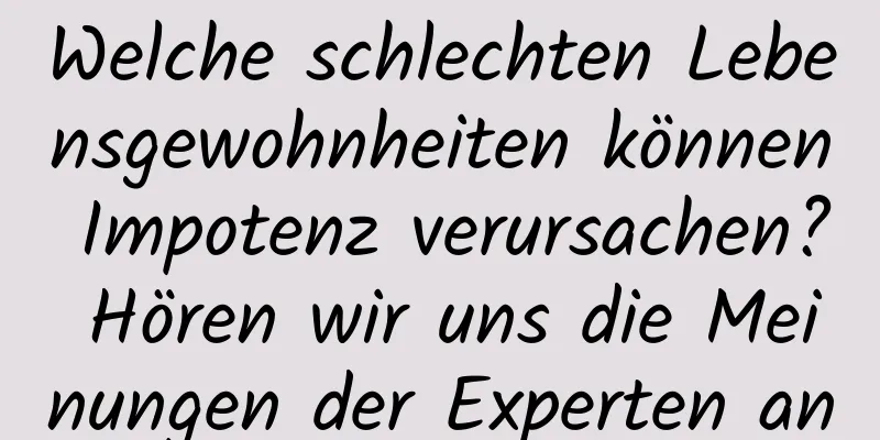 Welche schlechten Lebensgewohnheiten können Impotenz verursachen? Hören wir uns die Meinungen der Experten an