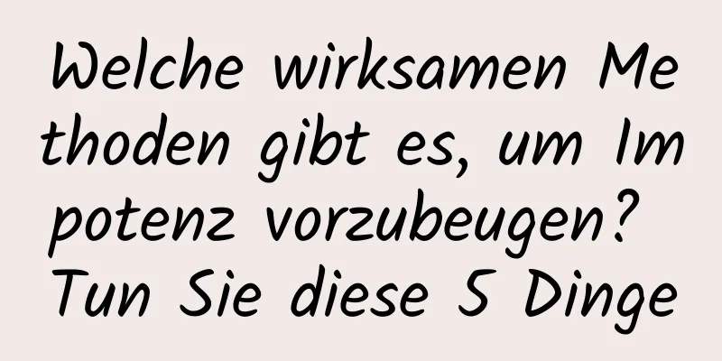 Welche wirksamen Methoden gibt es, um Impotenz vorzubeugen? Tun Sie diese 5 Dinge