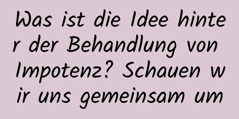 Was ist die Idee hinter der Behandlung von Impotenz? Schauen wir uns gemeinsam um