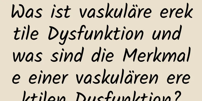 Was ist vaskuläre erektile Dysfunktion und was sind die Merkmale einer vaskulären erektilen Dysfunktion?