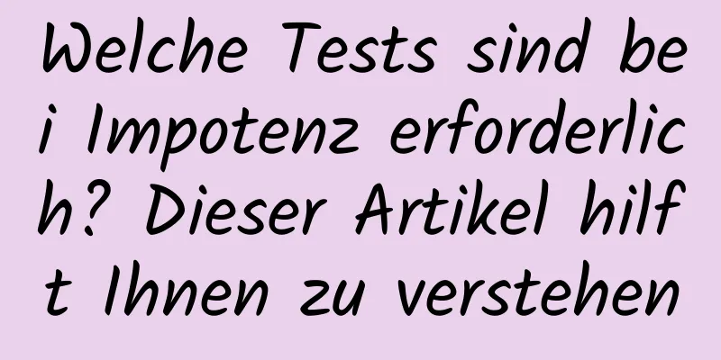 Welche Tests sind bei Impotenz erforderlich? Dieser Artikel hilft Ihnen zu verstehen