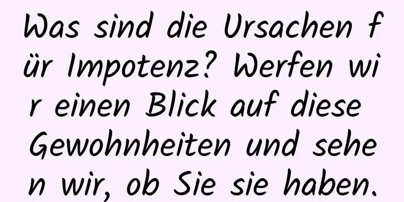 Was sind die Ursachen für Impotenz? Werfen wir einen Blick auf diese Gewohnheiten und sehen wir, ob Sie sie haben.