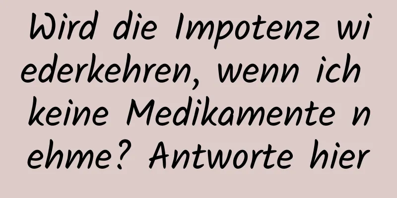 Wird die Impotenz wiederkehren, wenn ich keine Medikamente nehme? Antworte hier