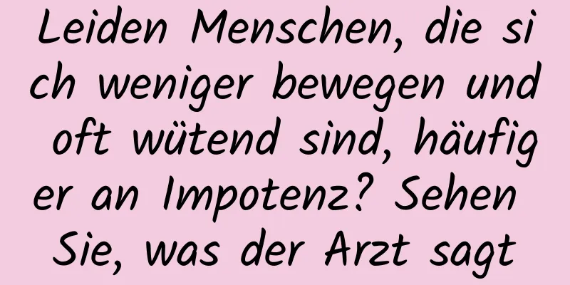 Leiden Menschen, die sich weniger bewegen und oft wütend sind, häufiger an Impotenz? Sehen Sie, was der Arzt sagt