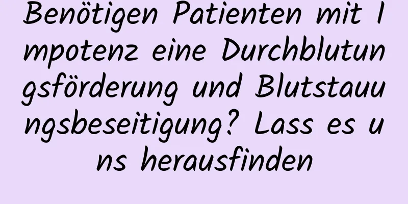 Benötigen Patienten mit Impotenz eine Durchblutungsförderung und Blutstauungsbeseitigung? Lass es uns herausfinden