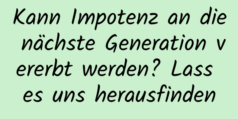 Kann Impotenz an die nächste Generation vererbt werden? Lass es uns herausfinden