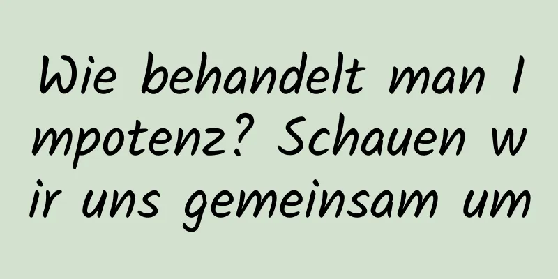 Wie behandelt man Impotenz? Schauen wir uns gemeinsam um