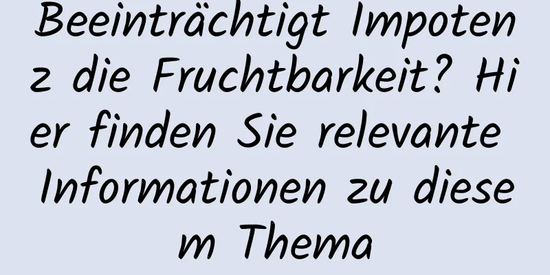 Beeinträchtigt Impotenz die Fruchtbarkeit? Hier finden Sie relevante Informationen zu diesem Thema