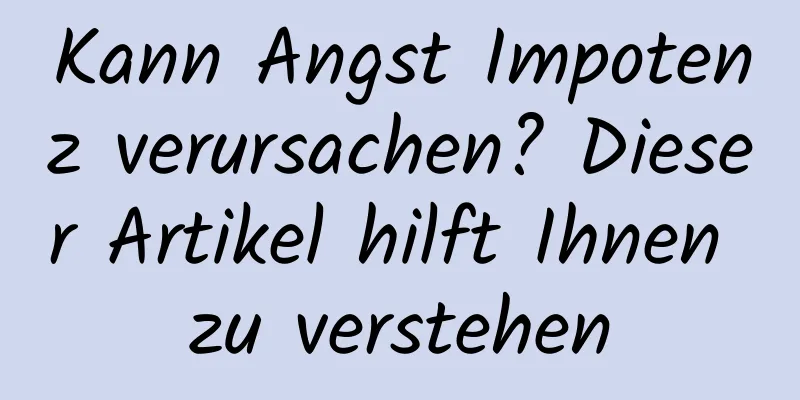 Kann Angst Impotenz verursachen? Dieser Artikel hilft Ihnen zu verstehen