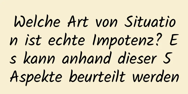 Welche Art von Situation ist echte Impotenz? Es kann anhand dieser 5 Aspekte beurteilt werden