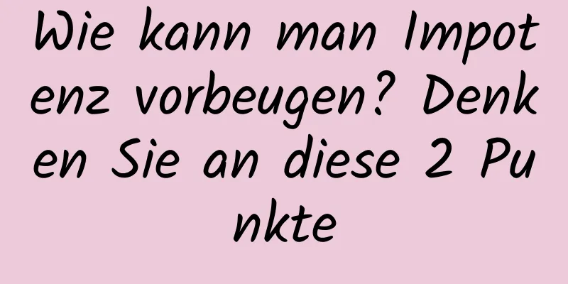 Wie kann man Impotenz vorbeugen? Denken Sie an diese 2 Punkte