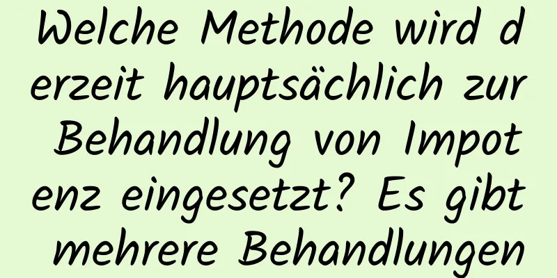 Welche Methode wird derzeit hauptsächlich zur Behandlung von Impotenz eingesetzt? Es gibt mehrere Behandlungen