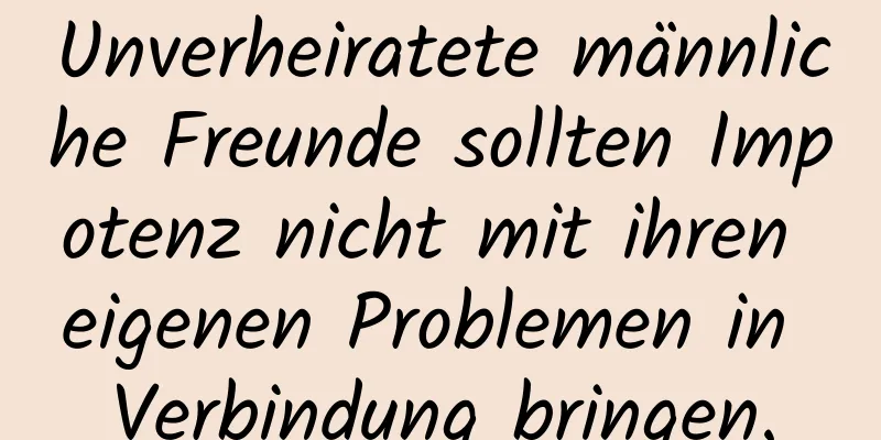 Unverheiratete männliche Freunde sollten Impotenz nicht mit ihren eigenen Problemen in Verbindung bringen.