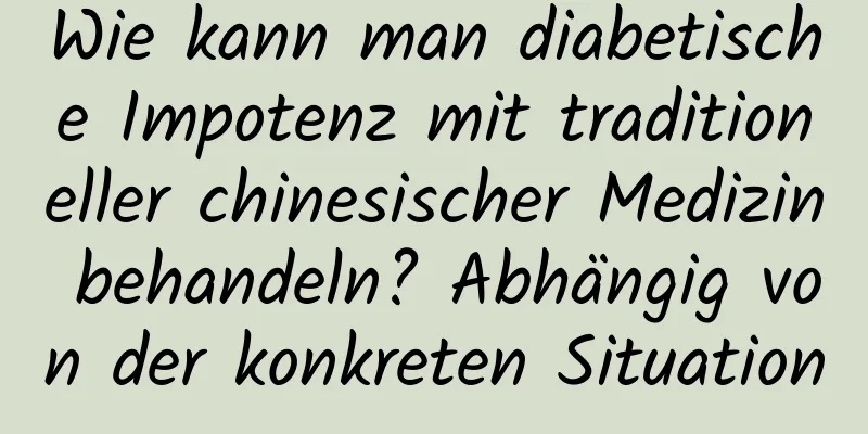 Wie kann man diabetische Impotenz mit traditioneller chinesischer Medizin behandeln? Abhängig von der konkreten Situation