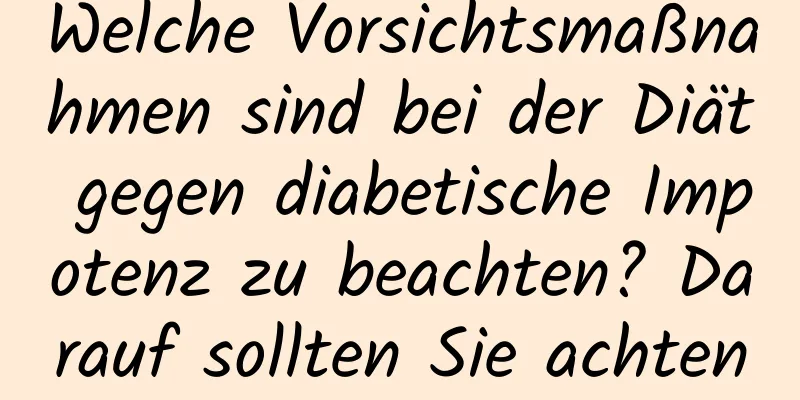 Welche Vorsichtsmaßnahmen sind bei der Diät gegen diabetische Impotenz zu beachten? Darauf sollten Sie achten