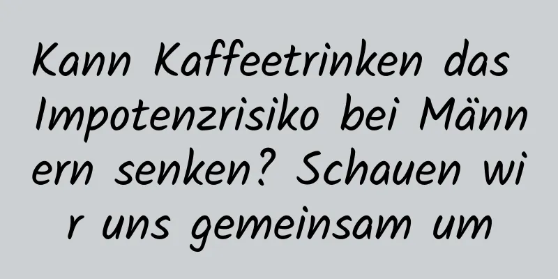 Kann Kaffeetrinken das Impotenzrisiko bei Männern senken? Schauen wir uns gemeinsam um