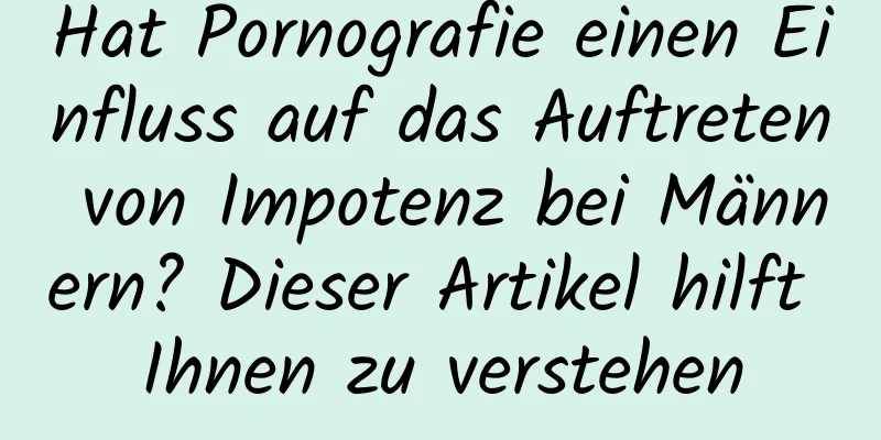 Hat Pornografie einen Einfluss auf das Auftreten von Impotenz bei Männern? Dieser Artikel hilft Ihnen zu verstehen