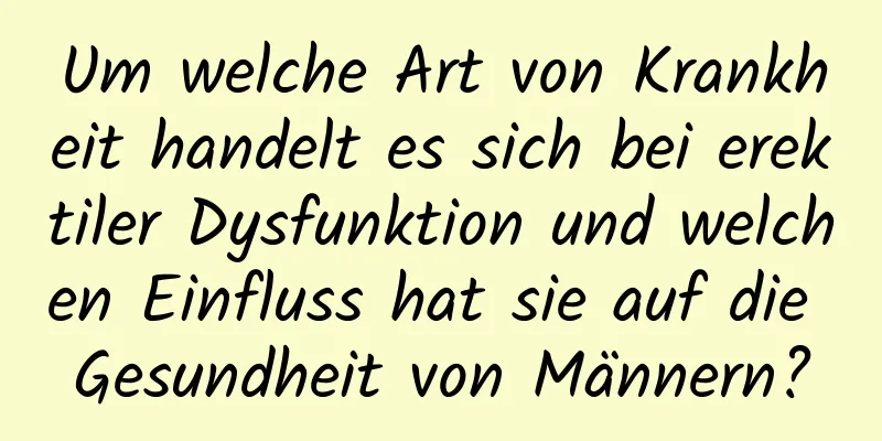 Um welche Art von Krankheit handelt es sich bei erektiler Dysfunktion und welchen Einfluss hat sie auf die Gesundheit von Männern?